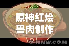 原神红烩兽肉制作秘籍大公开，食谱详解让你疑惑全解？