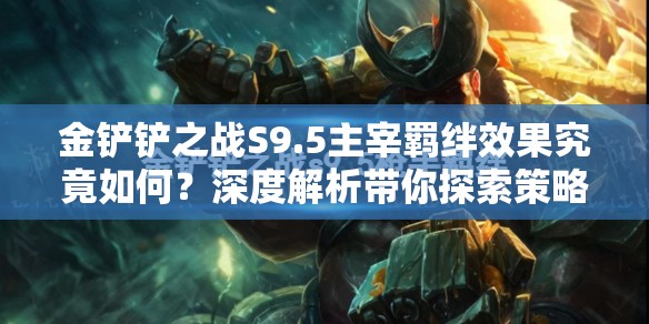 金铲铲之战S9.5主宰羁绊效果究竟如何？深度解析带你探索策略新应用！