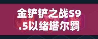 金铲铲之战S9.5以绪塔尔羁绊效果全面解析，它的演变史究竟有何惊人变化？