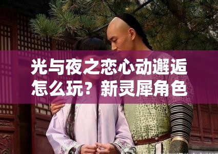 光与夜之恋心动邂逅怎么玩？新灵犀角色全攻略揭秘！