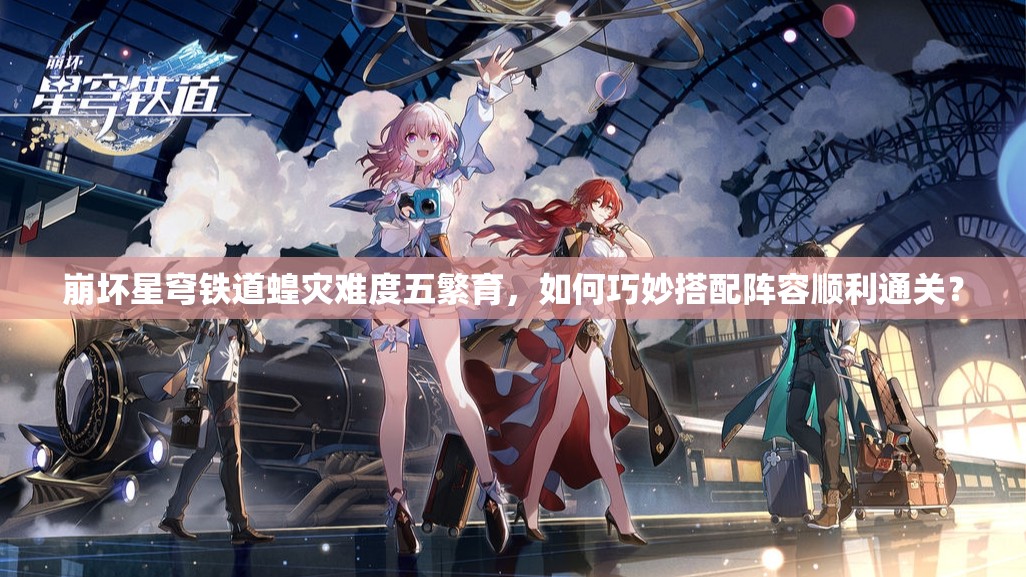 崩坏星穹铁道蝗灾难度五繁育，如何巧妙搭配阵容顺利通关？