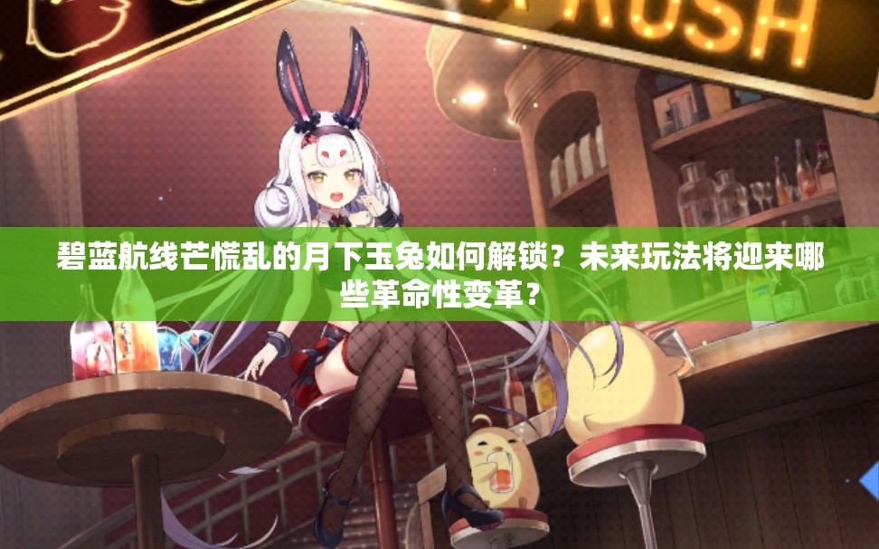 碧蓝航线芒慌乱的月下玉兔如何解锁？未来玩法将迎来哪些革命性变革？