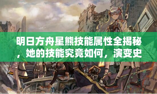 明日方舟星熊技能属性全揭秘，她的技能究竟如何，演变史又藏着哪些惊喜？