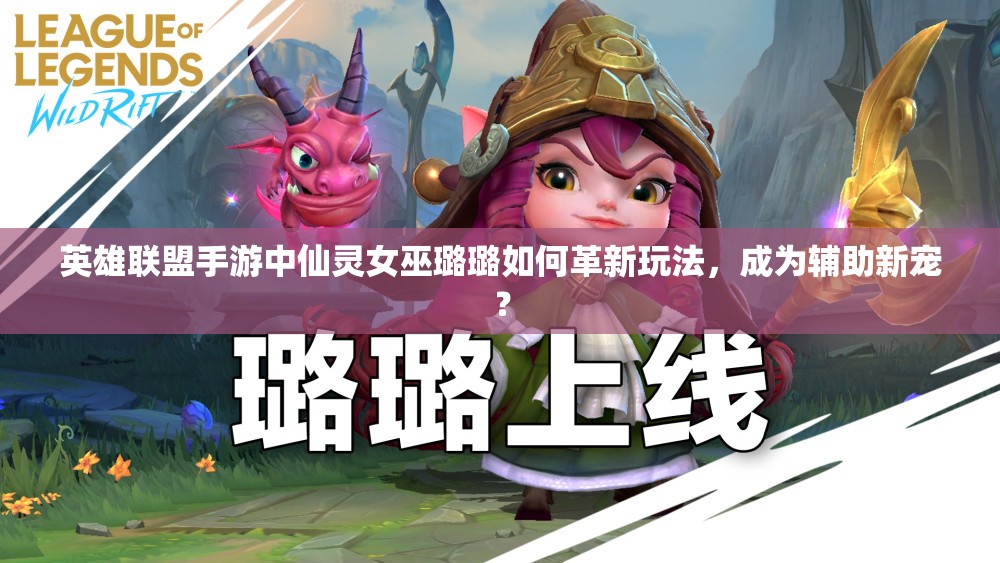 英雄联盟手游中仙灵女巫璐璐如何革新玩法，成为辅助新宠？