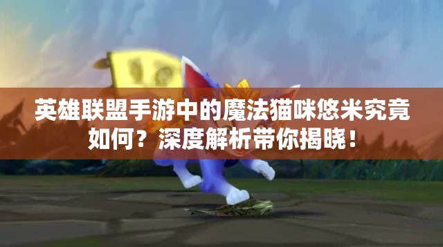 英雄联盟手游中的魔法猫咪悠米究竟如何？深度解析带你揭晓！