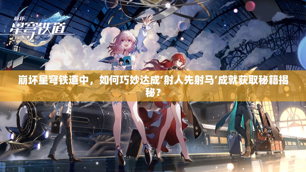 崩坏星穹铁道中，如何巧妙达成‘射人先射马’成就获取秘籍揭秘？