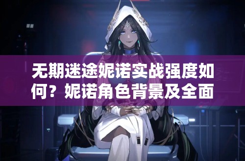 无期迷途妮诺实战强度如何？妮诺角色背景及全面攻略解析