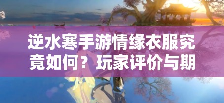 逆水寒手游情缘衣服究竟如何？玩家评价与期待揭秘！