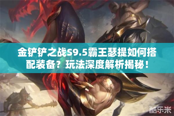 金铲铲之战S9.5霸王瑟提如何搭配装备？玩法深度解析揭秘！