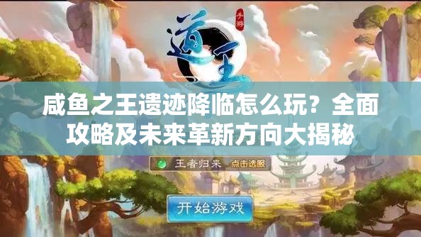 咸鱼之王遗迹降临怎么玩？全面攻略及未来革新方向大揭秘