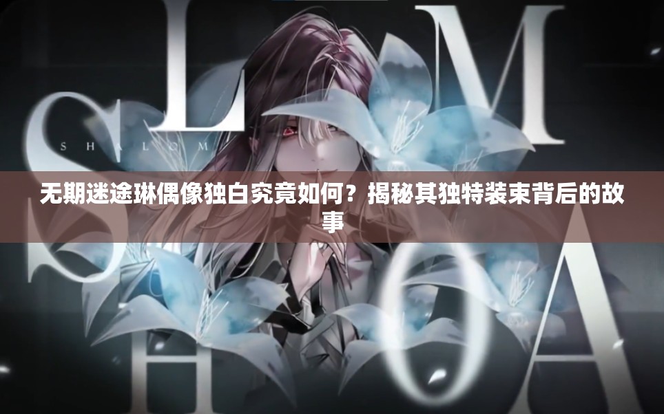 无期迷途琳偶像独白究竟如何？揭秘其独特装束背后的故事