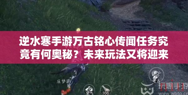 逆水寒手游万古铭心传闻任务究竟有何奥秘？未来玩法又将迎来哪些革命性变化？