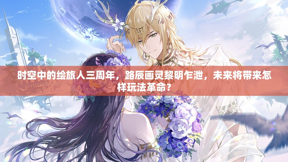 时空中的绘旅人三周年，路辰画灵黎明乍泄，未来将带来怎样玩法革命？