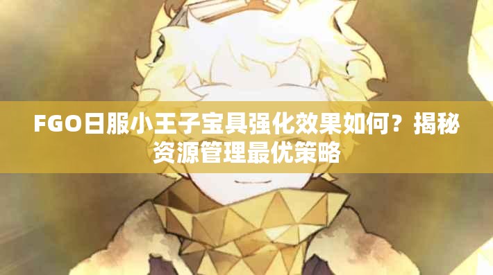 FGO日服小王子宝具强化效果如何？揭秘资源管理最优策略