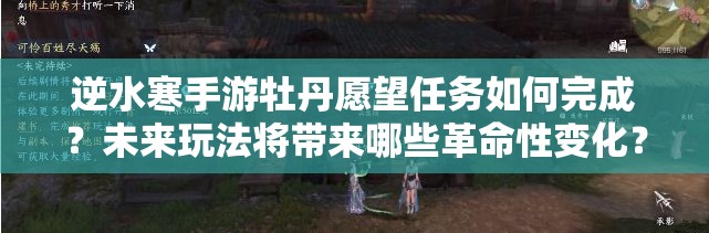 逆水寒手游牡丹愿望任务如何完成？未来玩法将带来哪些革命性变化？