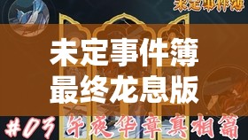 未定事件簿最终龙息版本福利大揭秘，演变史中隐藏了哪些惊喜？