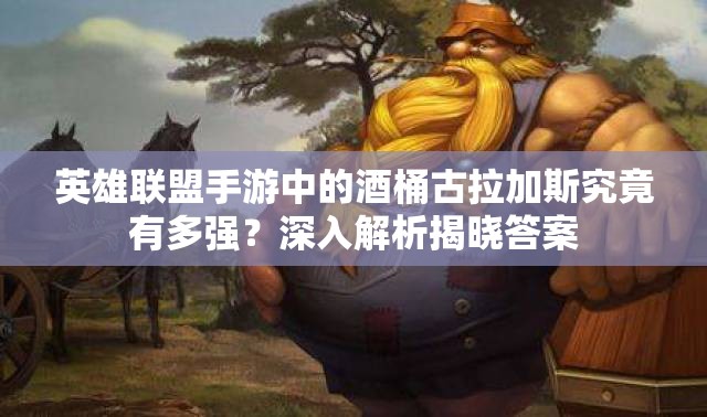 英雄联盟手游中的酒桶古拉加斯究竟有多强？深入解析揭晓答案