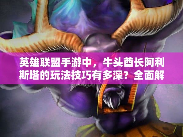英雄联盟手游中，牛头酋长阿利斯塔的玩法技巧有多深？全面解析来了！