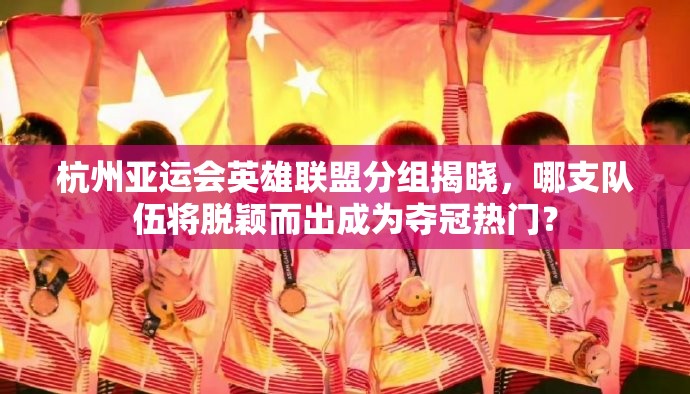 杭州亚运会英雄联盟分组揭晓，哪支队伍将脱颖而出成为夺冠热门？