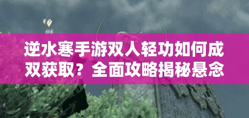 逆水寒手游双人轻功如何成双获取？全面攻略揭秘悬念！