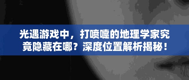 光遇游戏中，打喷嚏的地理学家究竟隐藏在哪？深度位置解析揭秘！