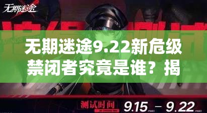 无期迷途9.22新危级禁闭者究竟是谁？揭秘其角色介绍与演变历程