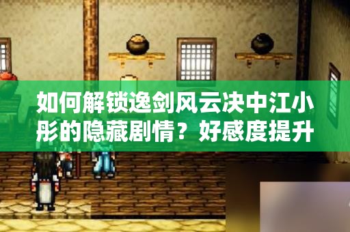 如何解锁逸剑风云决中江小彤的隐藏剧情？好感度提升全攻略揭秘！