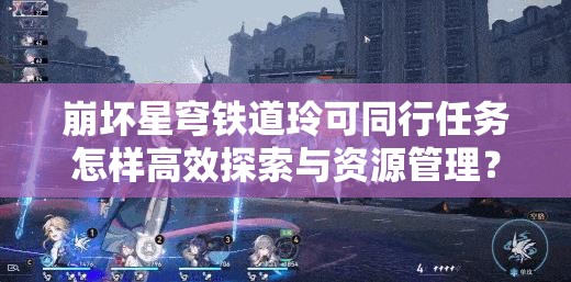 崩坏星穹铁道玲可同行任务怎样高效探索与资源管理？