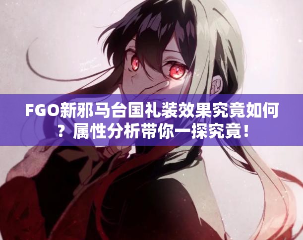 FGO新邪马台国礼装效果究竟如何？属性分析带你一探究竟！