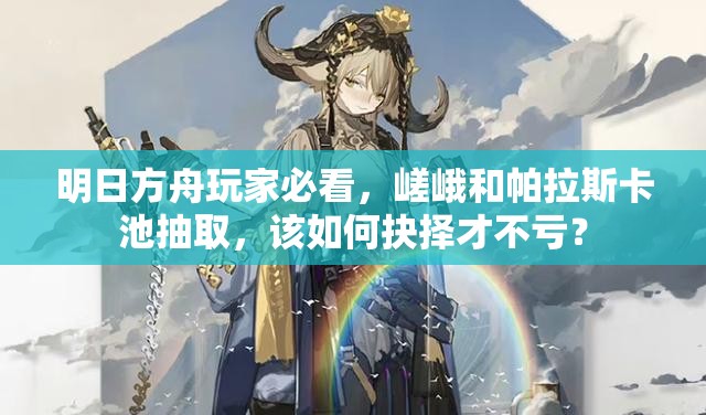 明日方舟玩家必看，嵯峨和帕拉斯卡池抽取，该如何抉择才不亏？