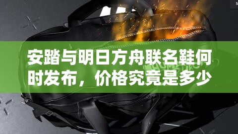 安踏与明日方舟联名鞋何时发布，价格究竟是多少引发期待？