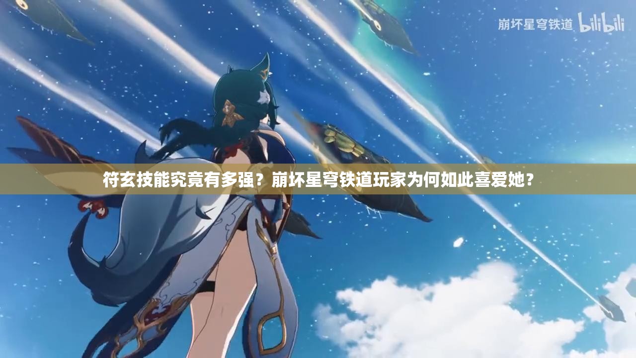 符玄技能究竟有多强？崩坏星穹铁道玩家为何如此喜爱她？
