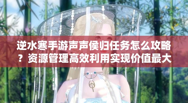 逆水寒手游声声侯归任务怎么攻略？资源管理高效利用实现价值最大化？