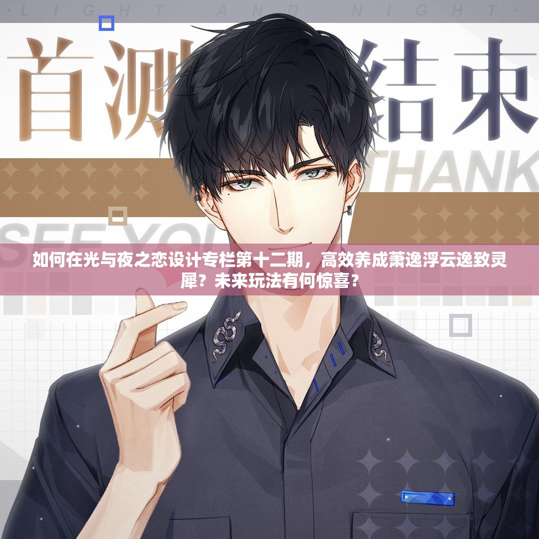 如何在光与夜之恋设计专栏第十二期，高效养成萧逸浮云逸致灵犀？未来玩法有何惊喜？