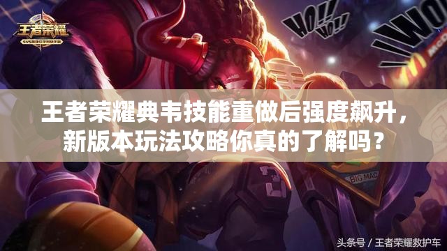 王者荣耀典韦技能重做后强度飙升，新版本玩法攻略你真的了解吗？