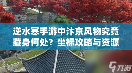 逆水寒手游中汴京风物究竟藏身何处？坐标攻略与资源管理高效策略揭秘