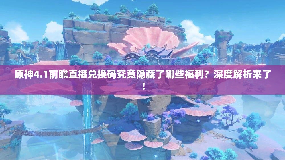 原神4.1前瞻直播兑换码究竟隐藏了哪些福利？深度解析来了！