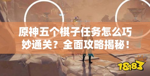 原神五个棋子任务怎么巧妙通关？全面攻略揭秘！