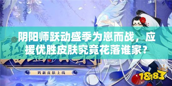 阴阳师跃动盛季为崽而战，应援优胜皮肤究竟花落谁家？