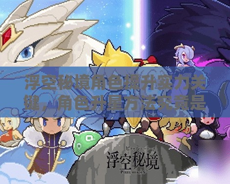 浮空秘境角色提升实力关键，角色升星方法究竟是什么？