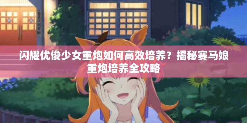 闪耀优俊少女重炮如何高效培养？揭秘赛马娘重炮培养全攻略