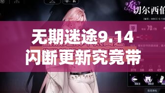 无期迷途9.14闪断更新究竟带来了哪些惊喜改动？全攻略揭秘！