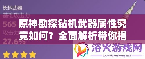 原神勘探钻机武器属性究竟如何？全面解析带你揭晓悬念！