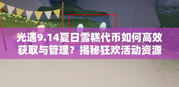 光遇9.14夏日雪糕代币如何高效获取与管理？揭秘狂欢活动资源优化秘诀