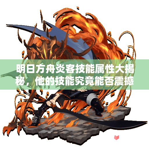 明日方舟炎客技能属性大揭秘，他的技能究竟能否震撼战场？