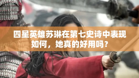 四星英雄苏琳在第七史诗中表现如何，她真的好用吗？