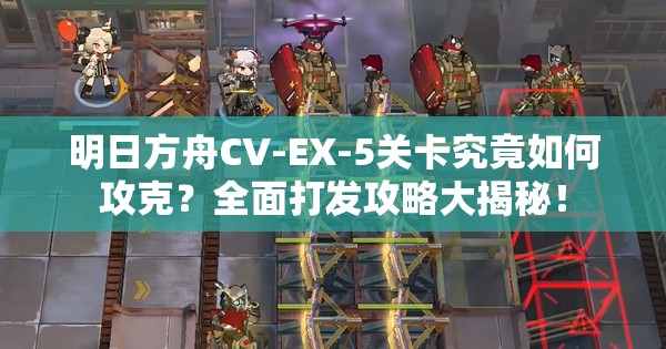 明日方舟CV-EX-5关卡究竟如何攻克？全面打发攻略大揭秘！