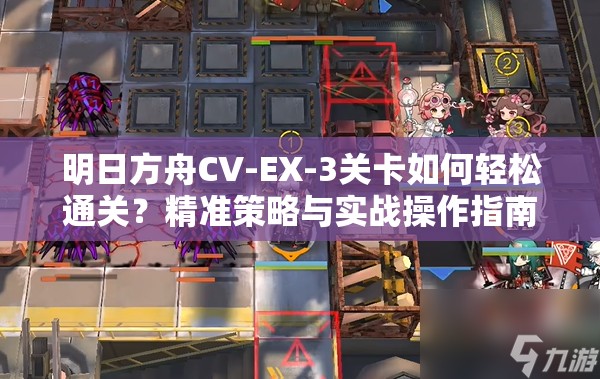 明日方舟CV-EX-3关卡如何轻松通关？精准策略与实战操作指南揭秘！