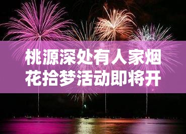 桃源深处有人家烟花拾梦活动即将开启，玩法革命前瞻会有何惊喜？