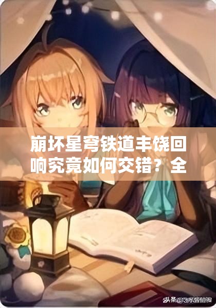 崩坏星穹铁道丰饶回响究竟如何交错？全面揭秘等你来探！